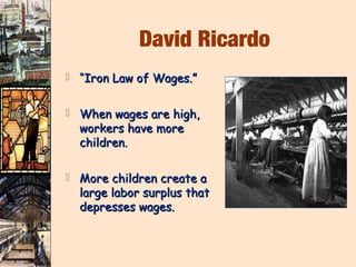 David Ricardo
 “Iron Law of Wages.”


 When wages are high,
  workers have more
  children.

 More children create a
  large labor surplus that
  depresses wages.
 