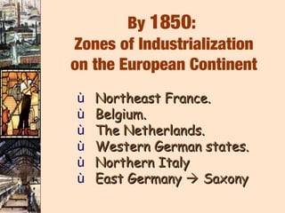 By 1850:
Zones of Industrialization
on the European Continent
ù   Northeast France.
ù   Belgium.
ù   The Netherlands.
ù   Western German states.
ù   Northern Italy
ù   East Germany  Saxony
 