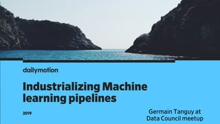 Industrializing Machine
learning pipelines
2019 Germain Tanguy at
Data Council meetup
 