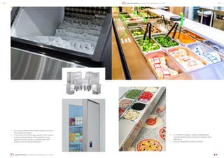 •	 A complete range of pizzeria refrigerated
counters that ensure maximum hygiene and
efficiency.
•	 Robust refrigerated salad counters.
•	 Ice cube makers that sharply reduce bacteria
and algae formation.
•	 Cold rooms for all storage needs: both normal-
and low-temperature, with panels in food-
grade non-toxic plastic-coated plate with
special anti-microbes treatment.
22 23
Industrial Kitchen | Refrigerators & Refrigerated Counters
Industrial Kitchen | Refrigerators & Refrigerated Counters
 