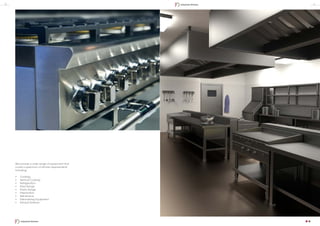 We provide a wide range of equipment that
covers a spectrum of kitchen requirements
including:
•	 Cooking
•	 Vertical Cooking
•	 Refrigeration
•	 Pizza Range
•	 Pastry Range
•	 Preparation
•	 Self-Service
•	 Dishwashing Equipment
•	 Exhaust Systems
8 9
Industrial Kitchen
Industrial Kitchen
 