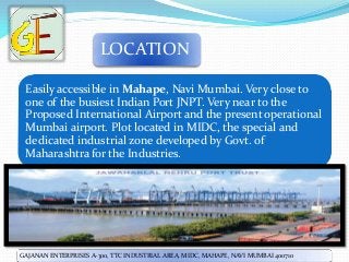 LOCATION
Easily accessible in Mahape, Navi Mumbai. Very close to
one of the busiest Indian Port JNPT. Very near to the
Pro...