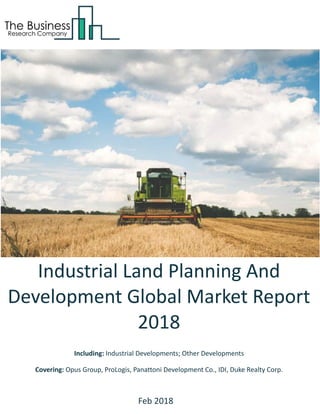Industrial Land Planning And
Development Global Market Report
2018
Including: Industrial Developments; Other Developments
Covering: Opus Group, ProLogis, Panattoni Development Co., IDI, Duke Realty Corp.
Feb 2018
 