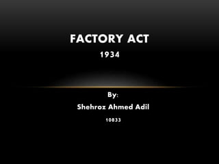 By:
Shehroz Ahmed Adil
10833
FACTORY ACT
1934
 