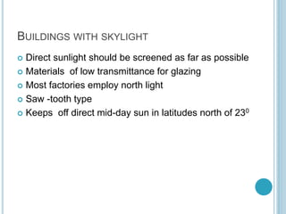 BUILDINGS WITH SKYLIGHT
 Direct sunlight should be screened as far as possible
 Materials of low transmittance for glazing
 Most factories employ north light
 Saw -tooth type
 Keeps off direct mid-day sun in latitudes north of 230
 