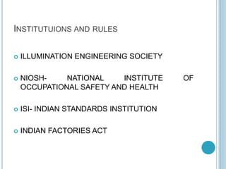 INSTITUTUIONS AND RULES
 ILLUMINATION ENGINEERING SOCIETY
 NIOSH- NATIONAL INSTITUTE OF
OCCUPATIONAL SAFETY AND HEALTH
 ISI- INDIAN STANDARDS INSTITUTION
 INDIAN FACTORIES ACT
 