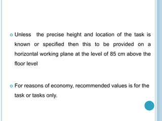  Unless the precise height and location of the task is
known or specified then this to be provided on a
horizontal working plane at the level of 85 cm above the
floor level
 For reasons of economy, recommended values is for the
task or tasks only.
 