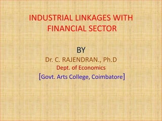 INDUSTRIAL LINKAGES WITH
FINANCIAL SECTOR
BY
Dr. C. RAJENDRAN., Ph.D
Dept. of Economics
[Govt. Arts College, Coimbatore]
 