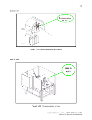 187
e-xacta, Belo Horizonte, v. 5, n. 1, p. 175-197. (2012). Editora UniBH.
Disponível em: www.unibh.br/revistas/exacta/
Desbobinador
Figura 7: DES - Desbobinador de fita de aço silício.
Mesa de solda
Figura 8: MES – Mesa de solda das laminas.
 