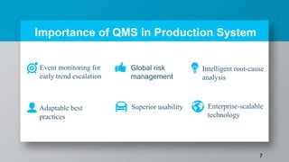 Event monitoring for
early trend escalation
Global risk
management
Intelligent root-cause
analysis
Adaptable best
practices
Superior usability Enterprise-scalable
technology
Importance of QMS in Production System
7
 