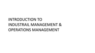 INTRODUCTION TO
INDUSTRAIL MANAGEMENT &
OPERATIONS MANAGEMENT
 