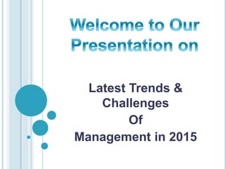 Latest Trends &
Challenges
Of
Management in 2015
 
