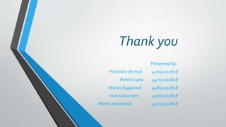 Thank you
Presented by-
Prashant Bansal 44613202818
Rohit Gupta 44713202818
Manas Aggarwal 44813202818
Varun Gautam 45013202818
Mohit sansanwal 45113202818
 
