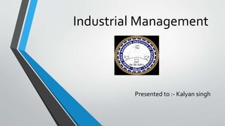 Industrial Management
Presented to :- Kalyan singh
 