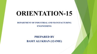 ORIENTATION-15
DEPARTMENT OF INDUSTRIALAND MANUFACTURING
ENGINEERING
PREPARED BY
BASIT ALI KHAN (12-IME)
 
