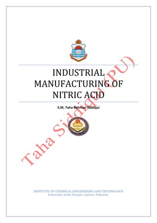 INDUSTRIAL
MANUFACTURING OF
NITRIC ACID
S.M. Taha Rehman Siddiqui
INSTITUTE OF CHEMICAL ENGINEERING AND TECHNOLOGY
University of the Punjab, Lahore, Pakistan.
 