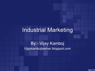 Industrial Marketing

    By:- Vijay Kamboj
Vijaykambojlearner.blogspot.com
 