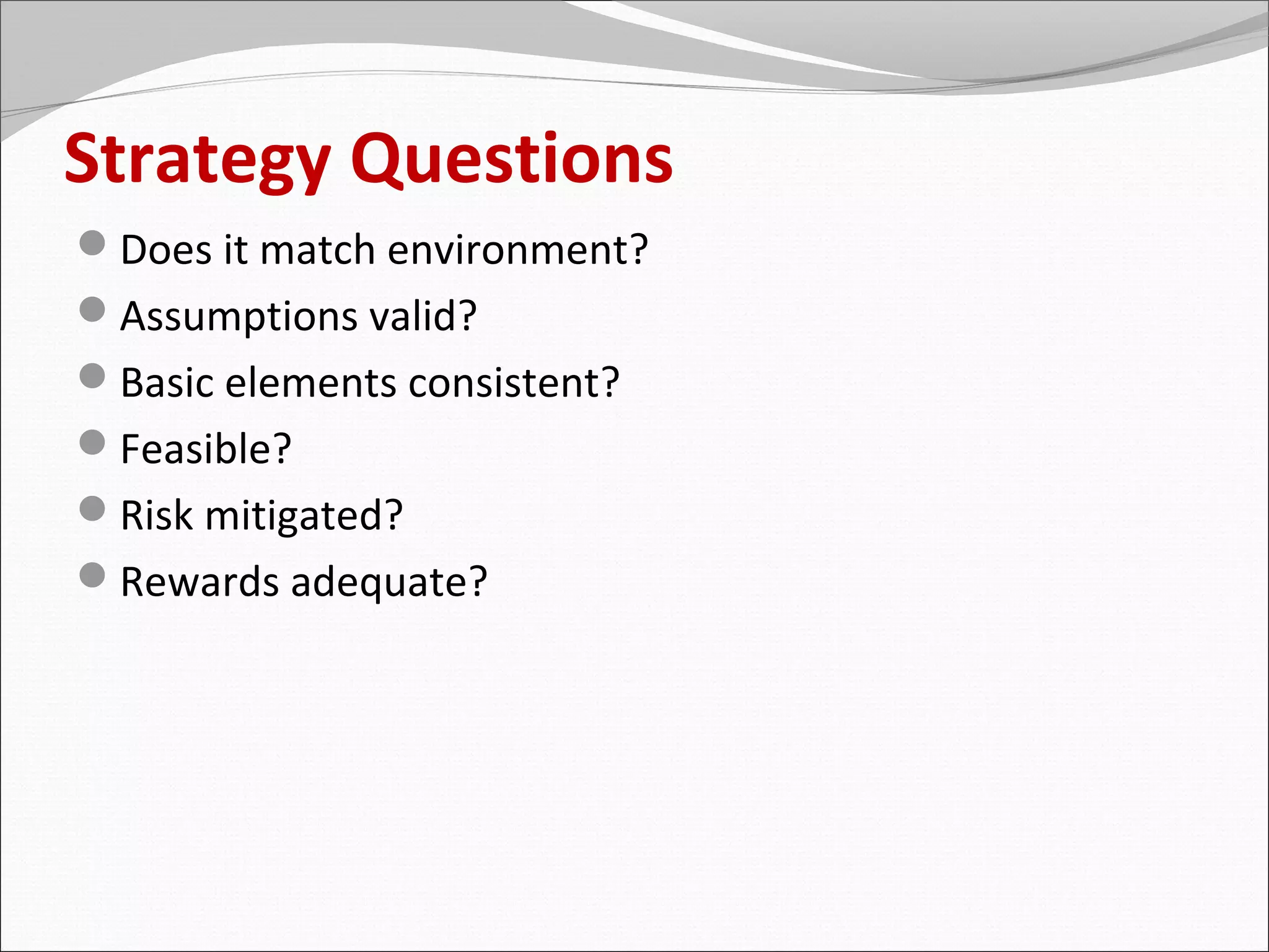 Strategy Questions
Does it match environment?
Assumptions valid?
Basic elements consistent?
Feasible?
Risk mitigated?
Rewards adequate?
 
