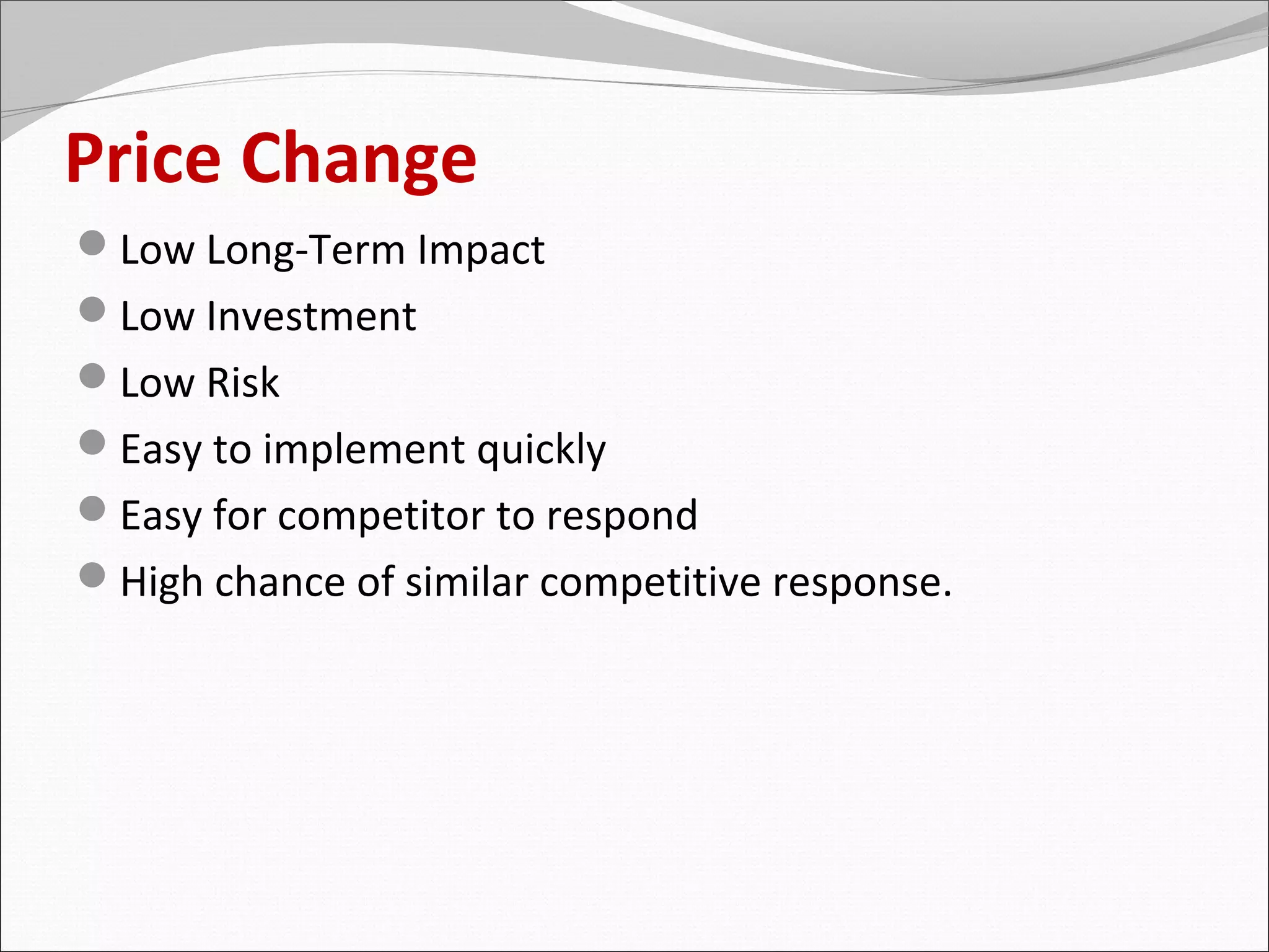 Price Change
Low Long-Term Impact
Low Investment
Low Risk
Easy to implement quickly
Easy for competitor to respond
High chance of similar competitive response.
 