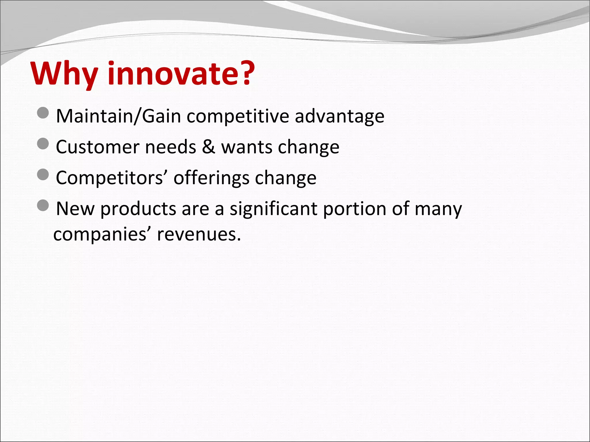 Why innovate?
Maintain/Gain competitive advantage
Customer needs & wants change
Competitors’ offerings change
New products are a significant portion of many
 companies’ revenues.
 