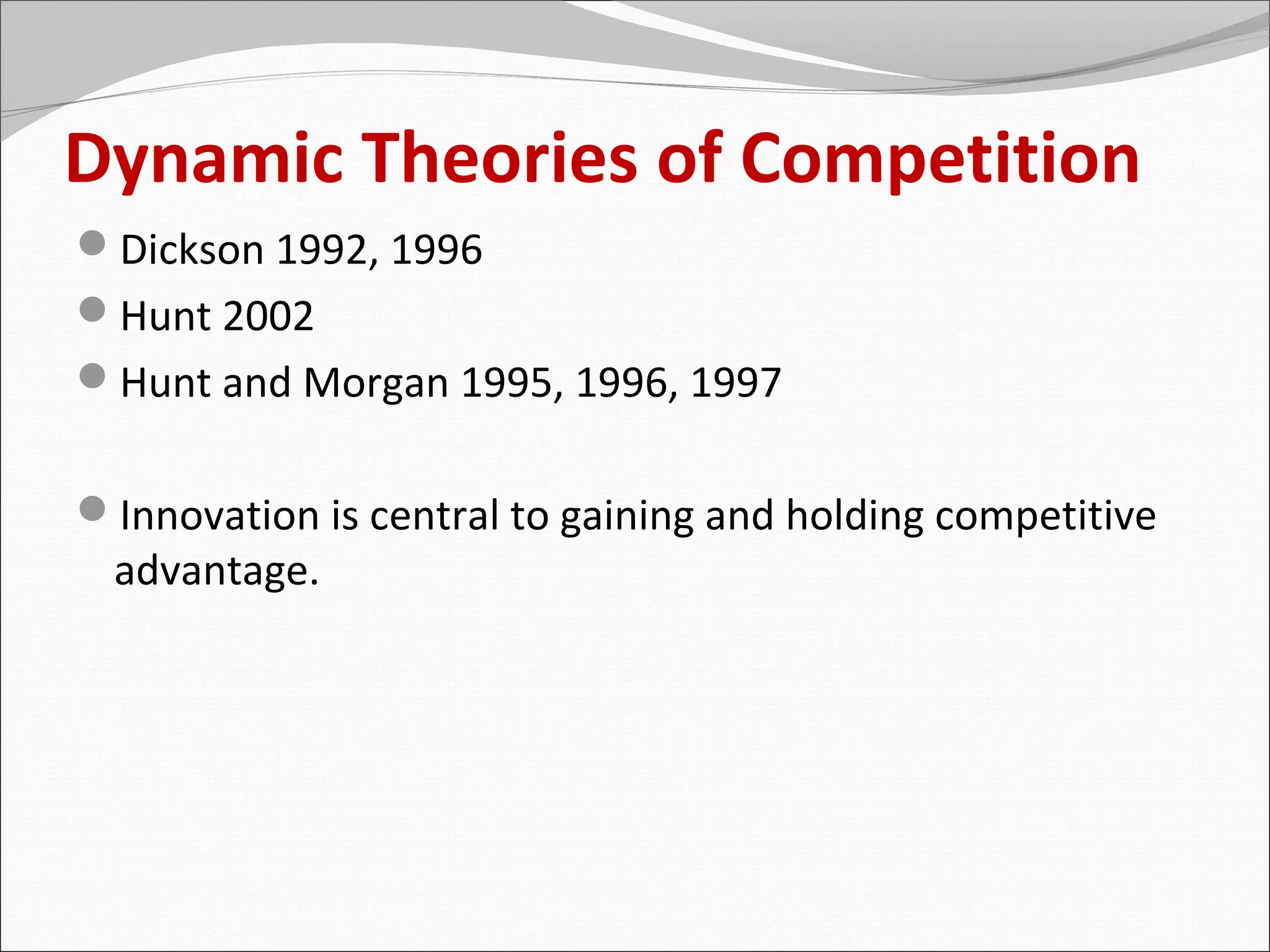 Dynamic Theories of Competition
Dickson 1992, 1996
Hunt 2002
Hunt and Morgan 1995, 1996, 1997


Innovation is central to gaining and holding competitive
 advantage.
 
