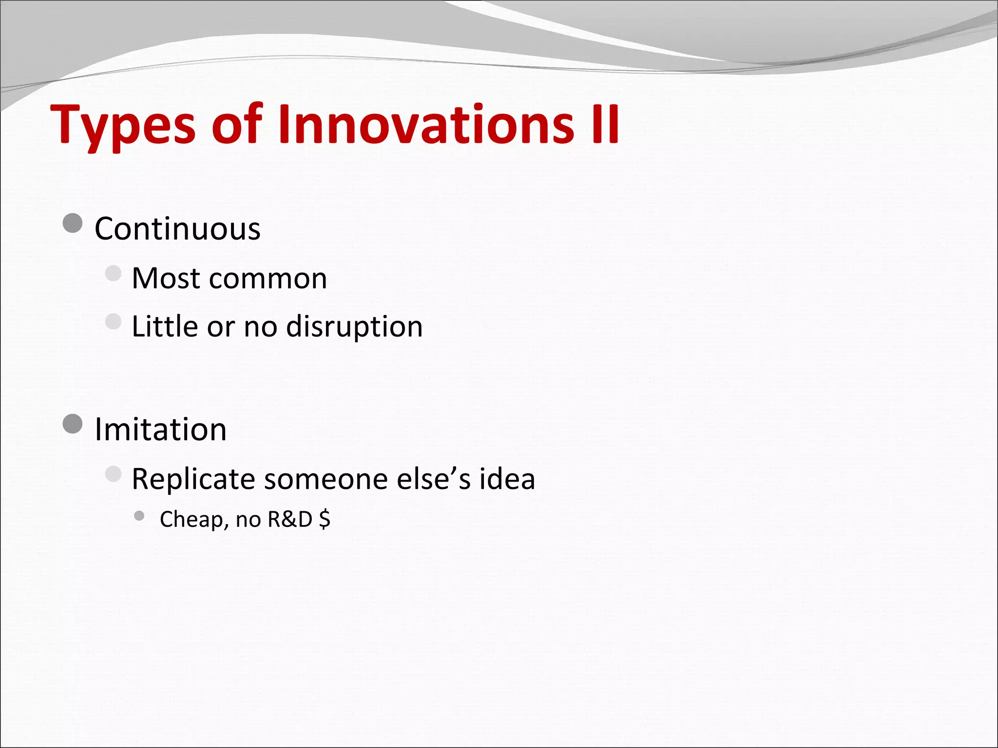 Types of Innovations II
Continuous
  Most common
  Little or no disruption


Imitation
  Replicate someone else’s idea
       Cheap, no R&D $
 