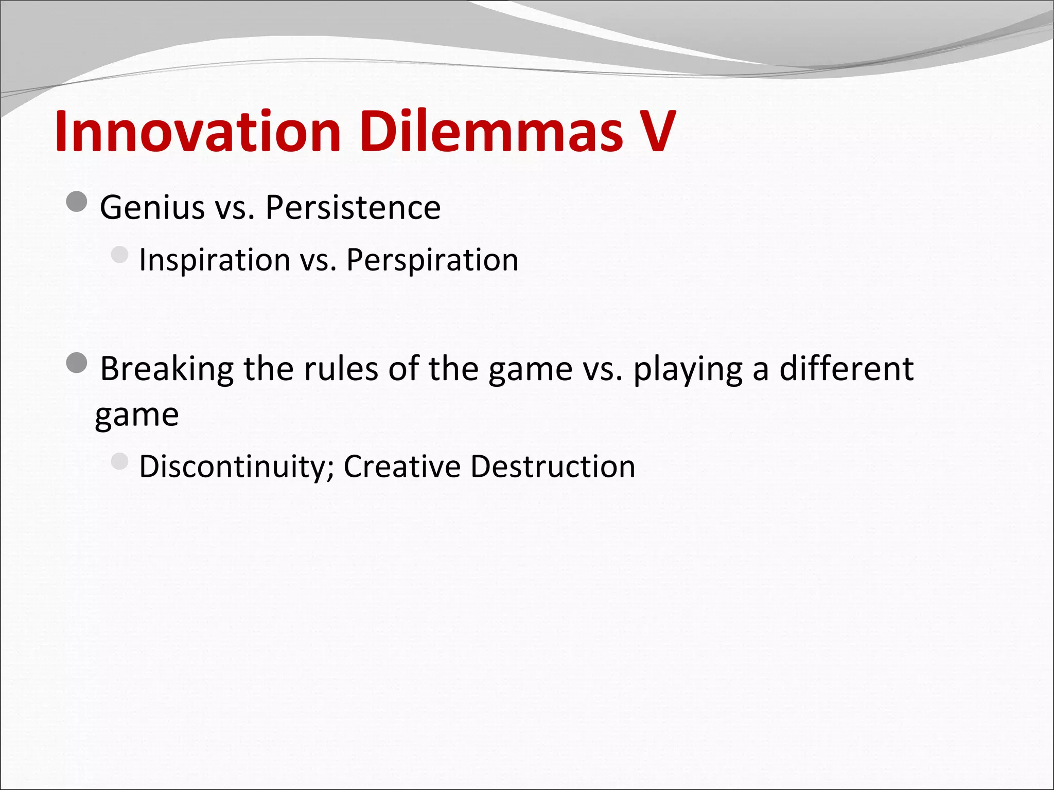 Innovation Dilemmas V
Genius vs. Persistence
  Inspiration vs. Perspiration


Breaking the rules of the game vs. playing a different
  game
  Discontinuity; Creative Destruction
 