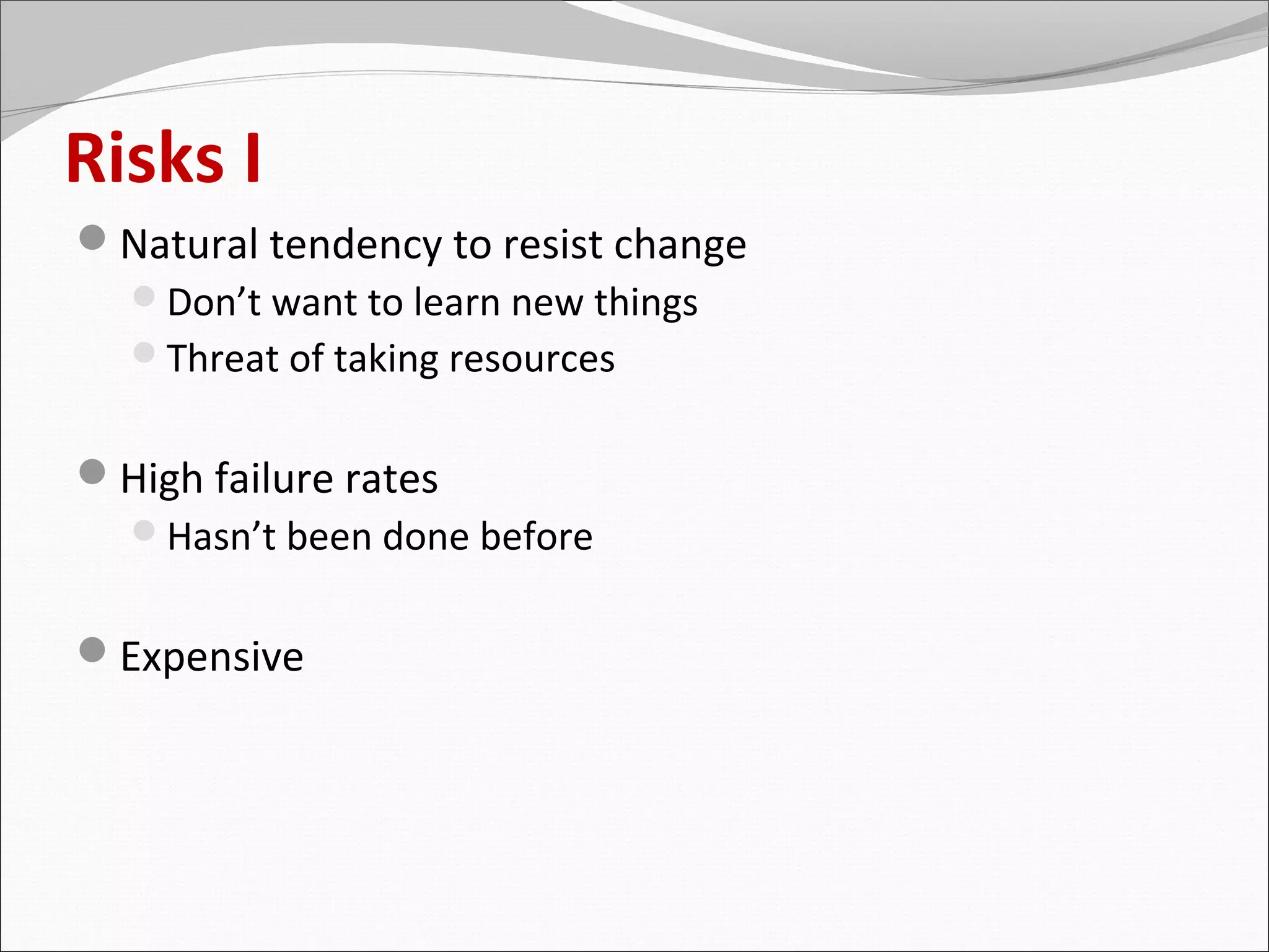 Risks I
Natural tendency to resist change
 Don’t want to learn new things
 Threat of taking resources


High failure rates
 Hasn’t been done before


Expensive
 