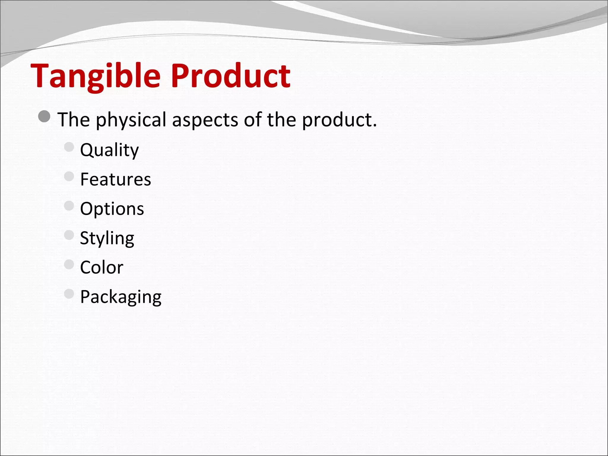 Tangible Product
The physical aspects of the product.
  Quality
  Features
  Options
  Styling
  Color
  Packaging
 