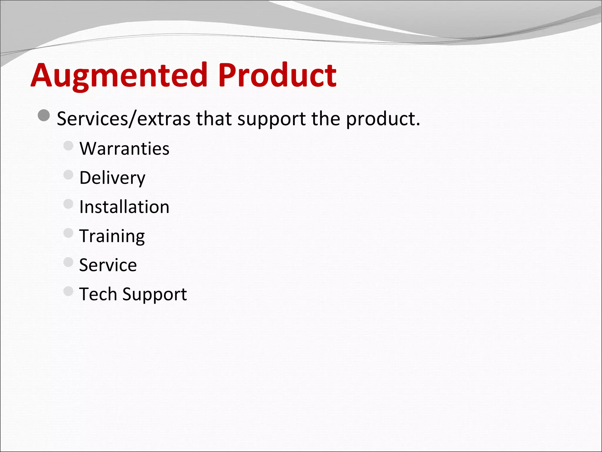 Augmented Product
Services/extras that support the product.
  Warranties
  Delivery
  Installation
  Training
  Service
  Tech Support
 