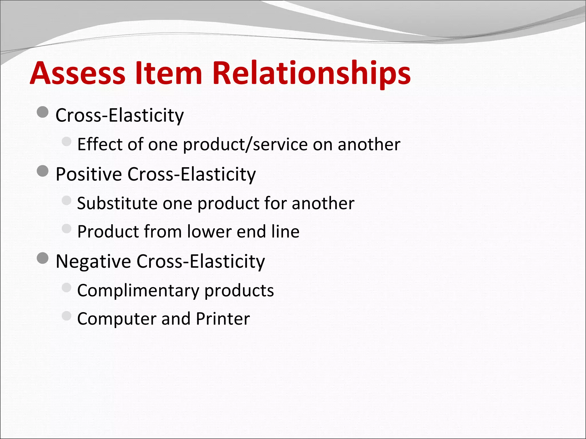 Assess Item Relationships
Cross-Elasticity
  Effect of one product/service on another
Positive Cross-Elasticity
  Substitute one product for another
  Product from lower end line
Negative Cross-Elasticity
  Complimentary products
  Computer and Printer
 