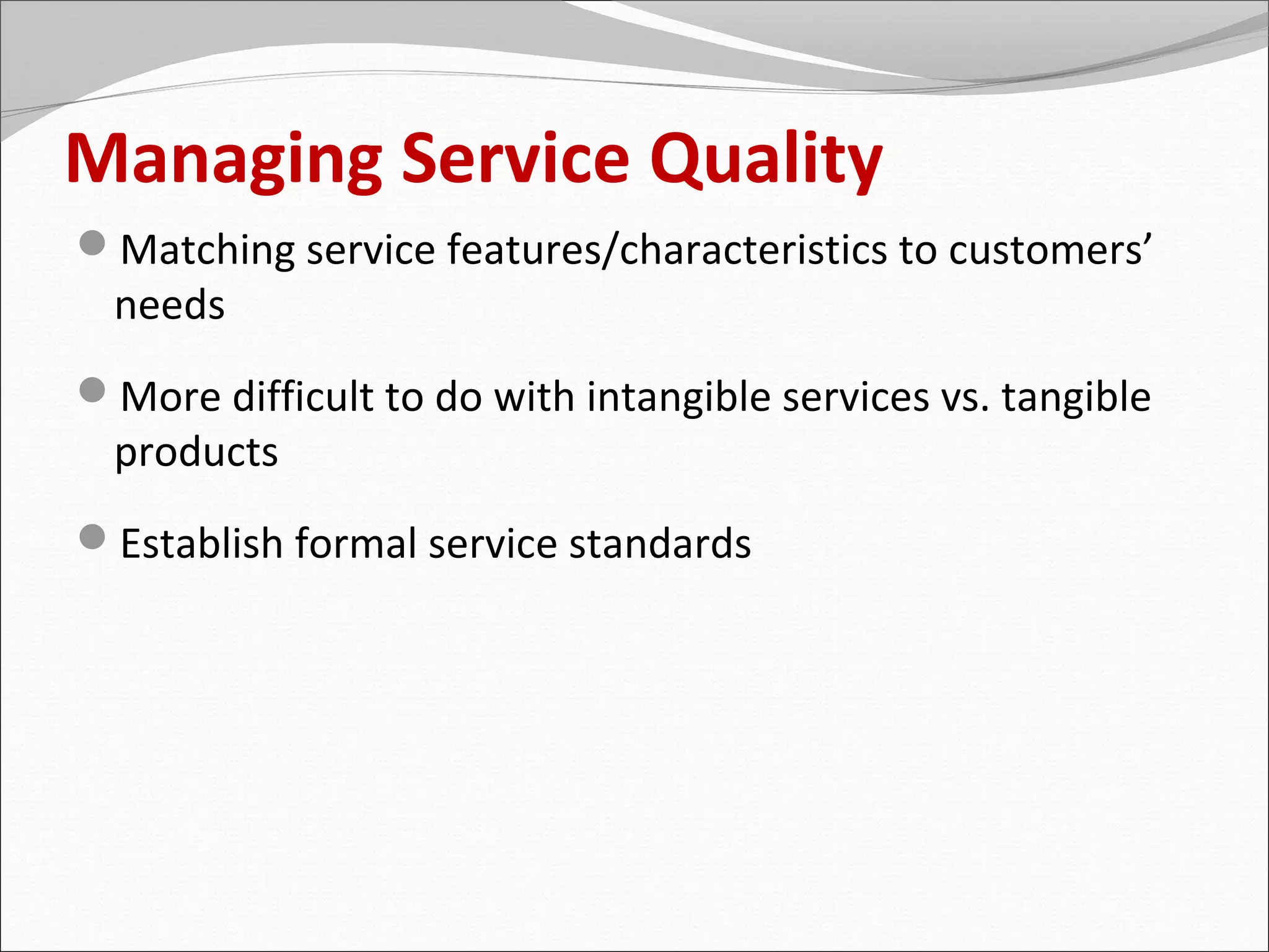 Managing Service Quality
Matching service features/characteristics to customers’
  needs
More difficult to do with intangible services vs. tangible
  products
Establish formal service standards
 