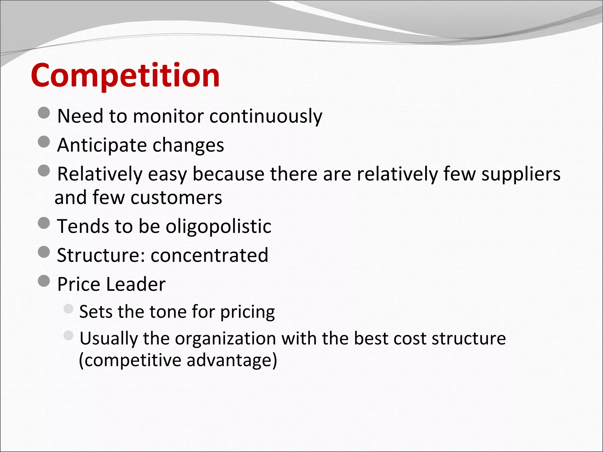 Competition
Need to monitor continuously
Anticipate changes
Relatively easy because there are relatively few suppliers
 and few customers
Tends to be oligopolistic
Structure: concentrated
Price Leader
  Sets the tone for pricing
  Usually the organization with the best cost structure
    (competitive advantage)
 