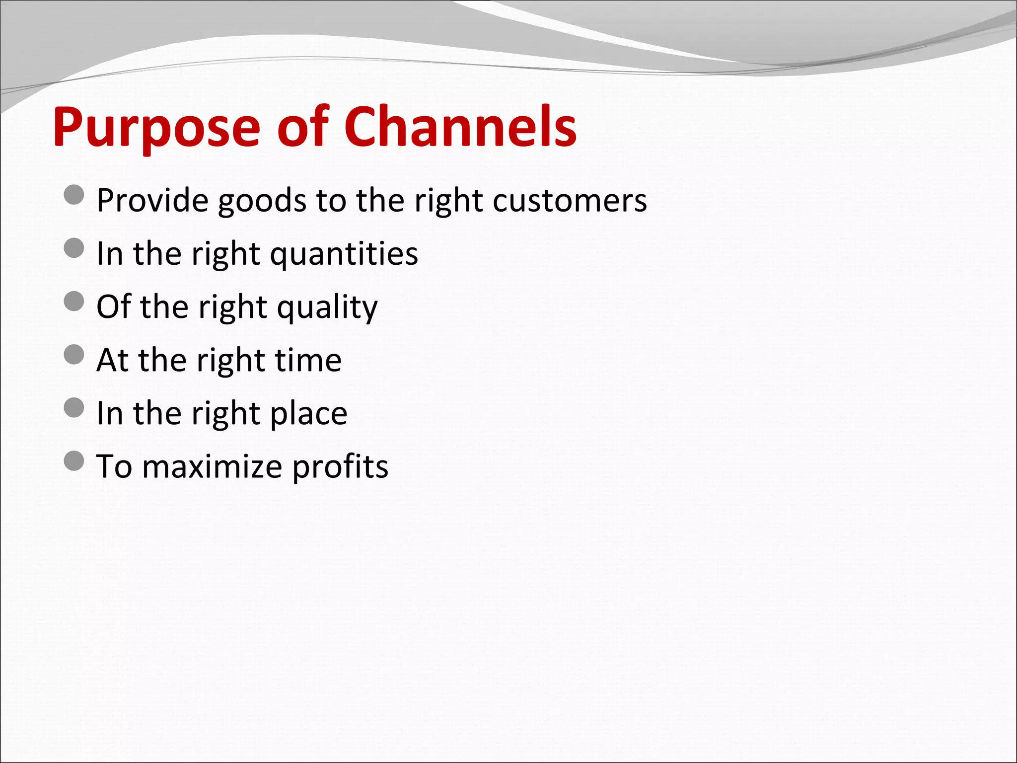 Purpose of Channels
Provide goods to the right customers
In the right quantities
Of the right quality
At the right time
In the right place
To maximize profits
 