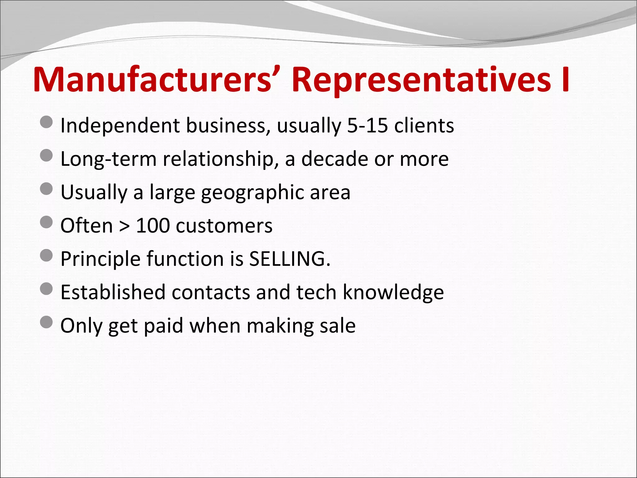 Manufacturers’ Representatives I
Independent business, usually 5-15 clients
Long-term relationship, a decade or more
Usually a large geographic area
Often > 100 customers
Principle function is SELLING.
Established contacts and tech knowledge
Only get paid when making sale
 