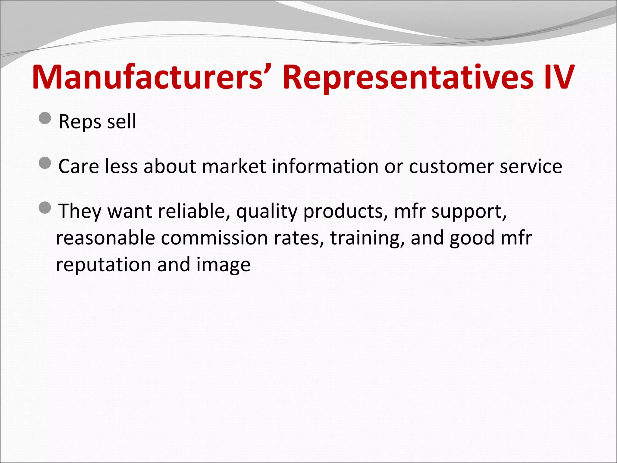 Manufacturers’ Representatives IV
Reps sell

Care less about market information or customer service

They want reliable, quality products, mfr support,
 reasonable commission rates, training, and good mfr
 reputation and image
 