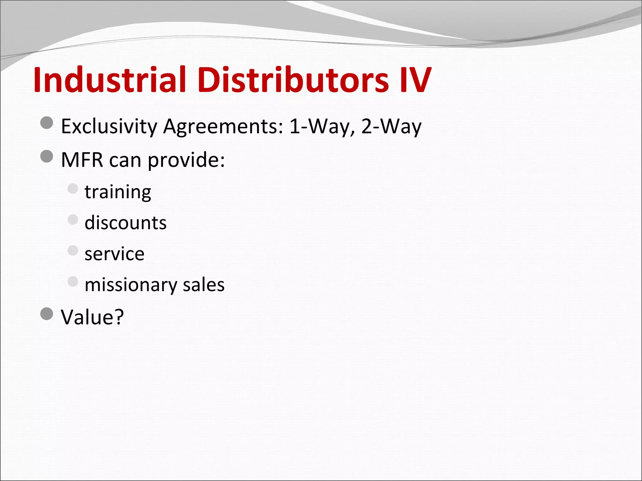 Industrial Distributors IV
Exclusivity Agreements: 1-Way, 2-Way
MFR can provide:
  training
  discounts
  service
  missionary sales
Value?
 