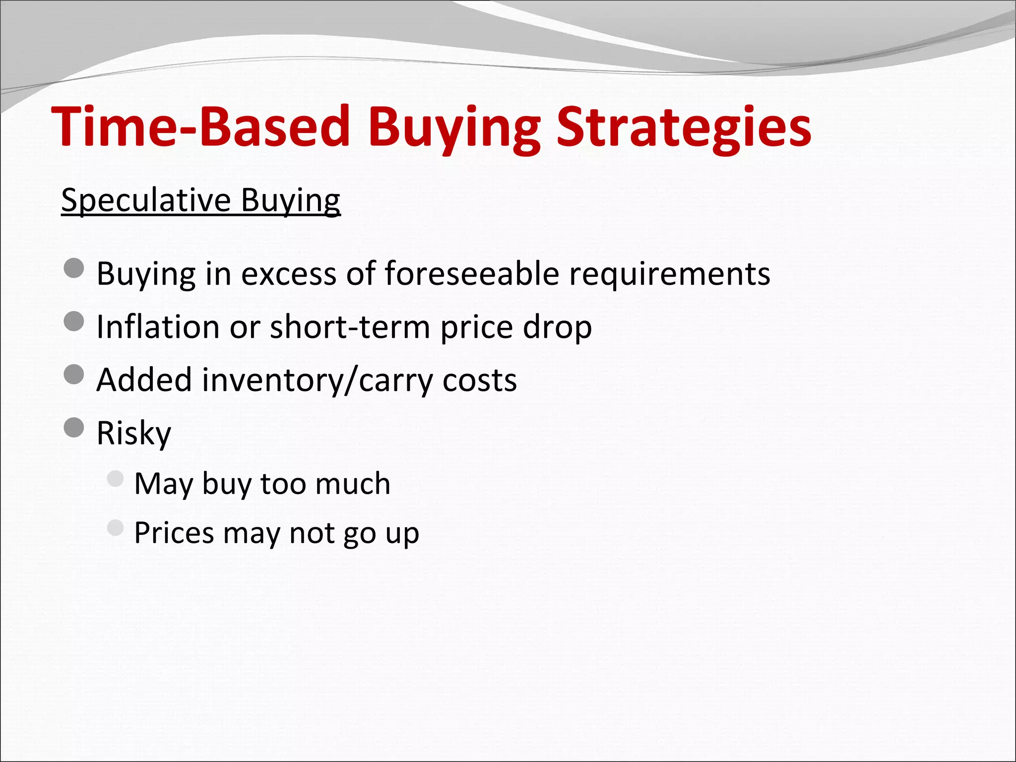 Time-Based Buying Strategies
Speculative Buying
Buying in excess of foreseeable requirements
Inflation or short-term price drop
Added inventory/carry costs
Risky
  May buy too much
  Prices may not go up
 