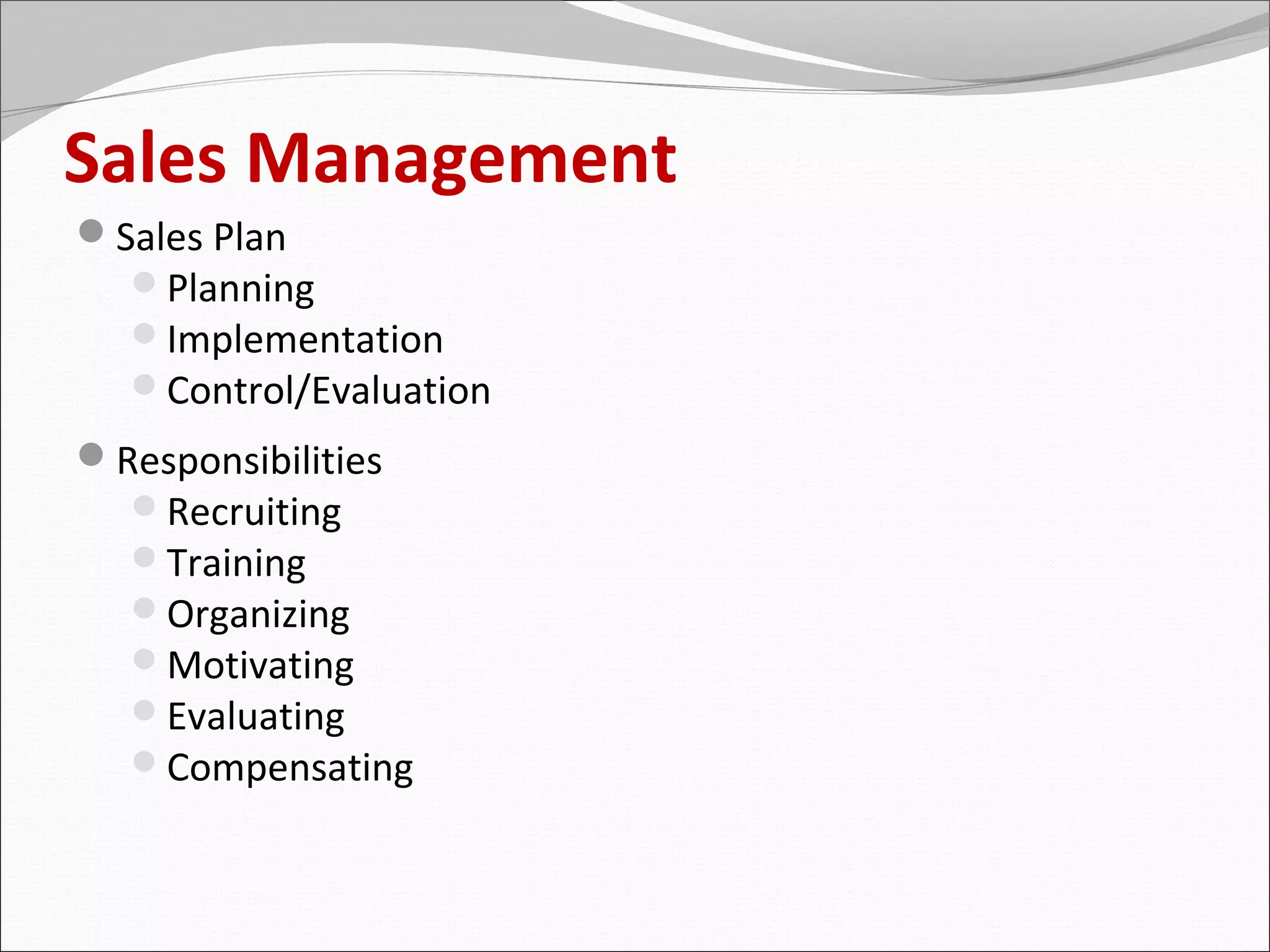 Sales Management
Sales Plan
   Planning
   Implementation
   Control/Evaluation
Responsibilities
   Recruiting
   Training
   Organizing
   Motivating
   Evaluating
   Compensating
 