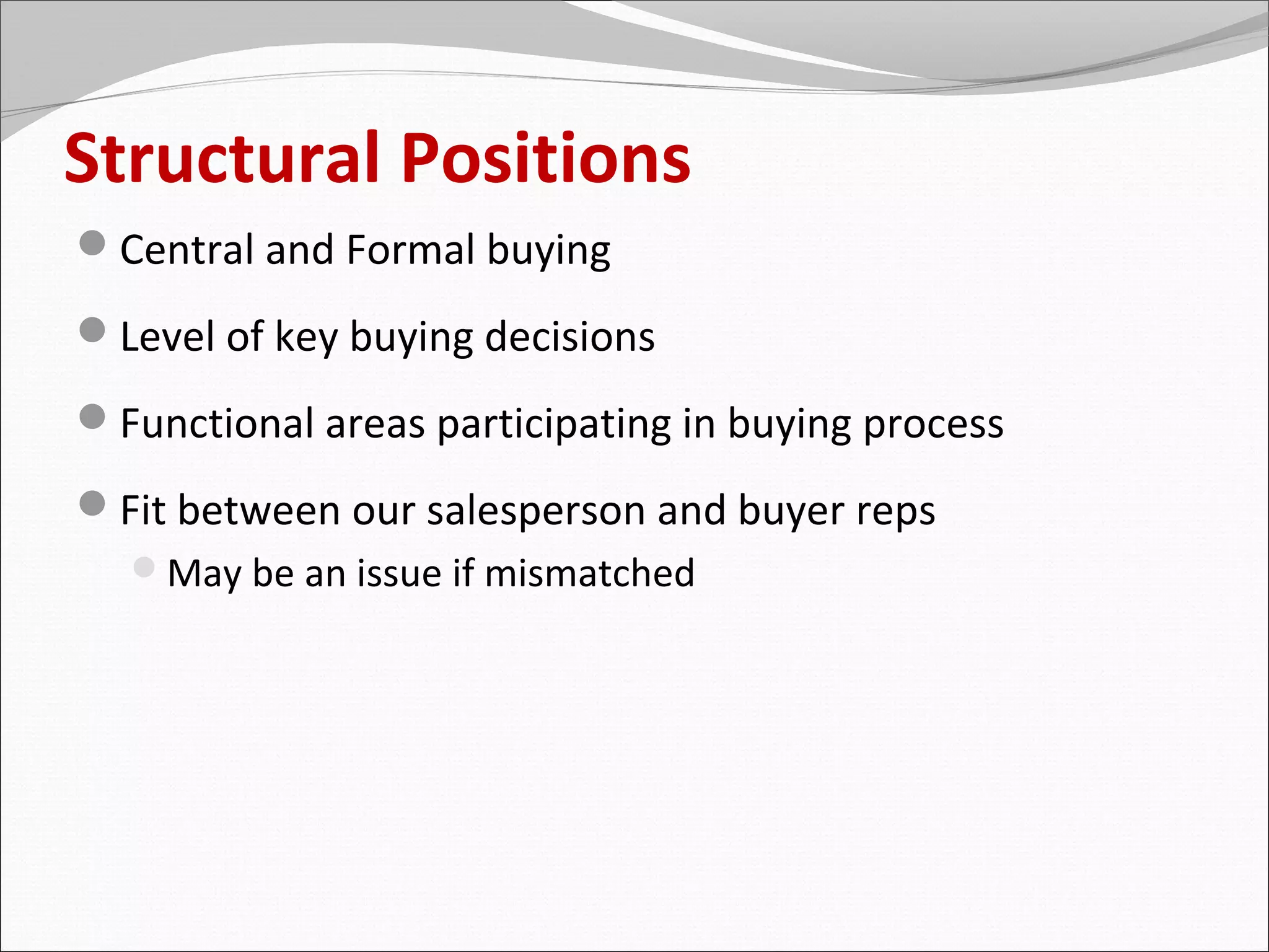 Structural Positions
Central and Formal buying
Level of key buying decisions
Functional areas participating in buying process
Fit between our salesperson and buyer reps
  May be an issue if mismatched
 