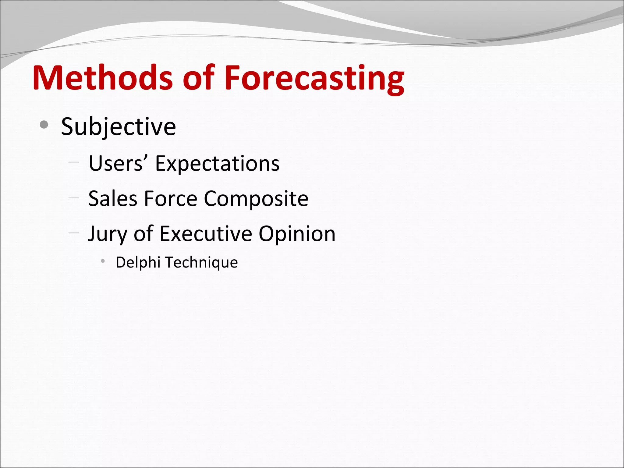 Methods of Forecasting
• Subjective
  – Users’ Expectations
  – Sales Force Composite
  – Jury of Executive Opinion
     •   Delphi Technique
 