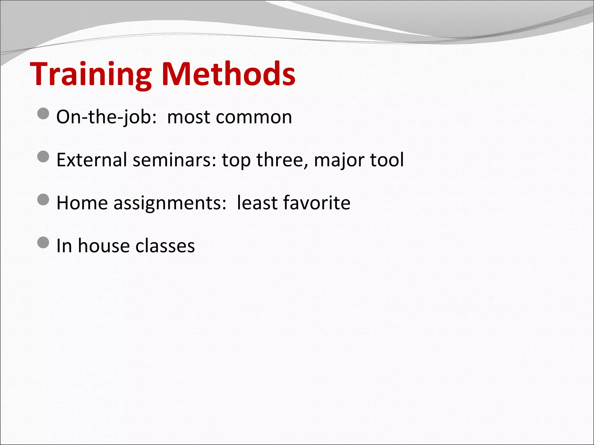 Training Methods
On-the-job: most common

External seminars: top three, major tool

Home assignments: least favorite

In house classes
 