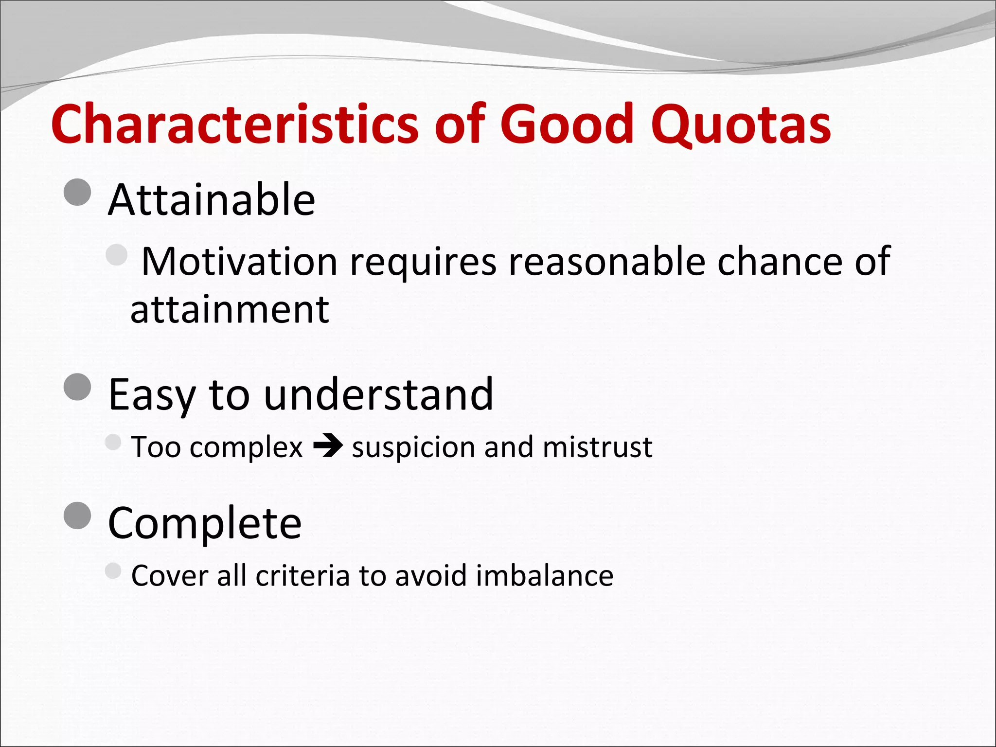 Characteristics of Good Quotas
Attainable
  Motivation requires reasonable chance of
   attainment
Easy to understand
  Too complex  suspicion and mistrust

Complete
  Cover all criteria to avoid imbalance
 