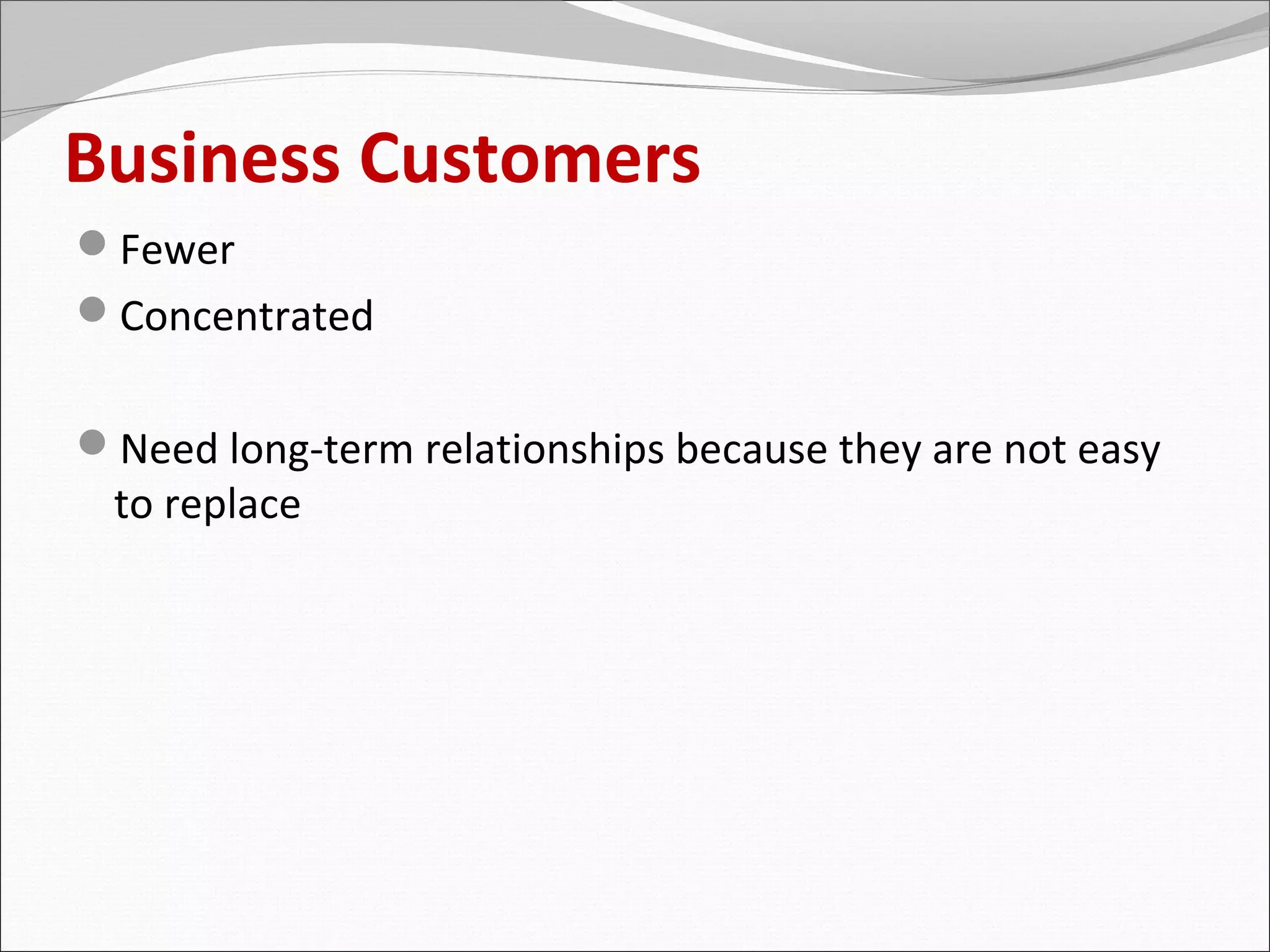 Business Customers
Fewer
Concentrated


Need long-term relationships because they are not easy
 to replace
 