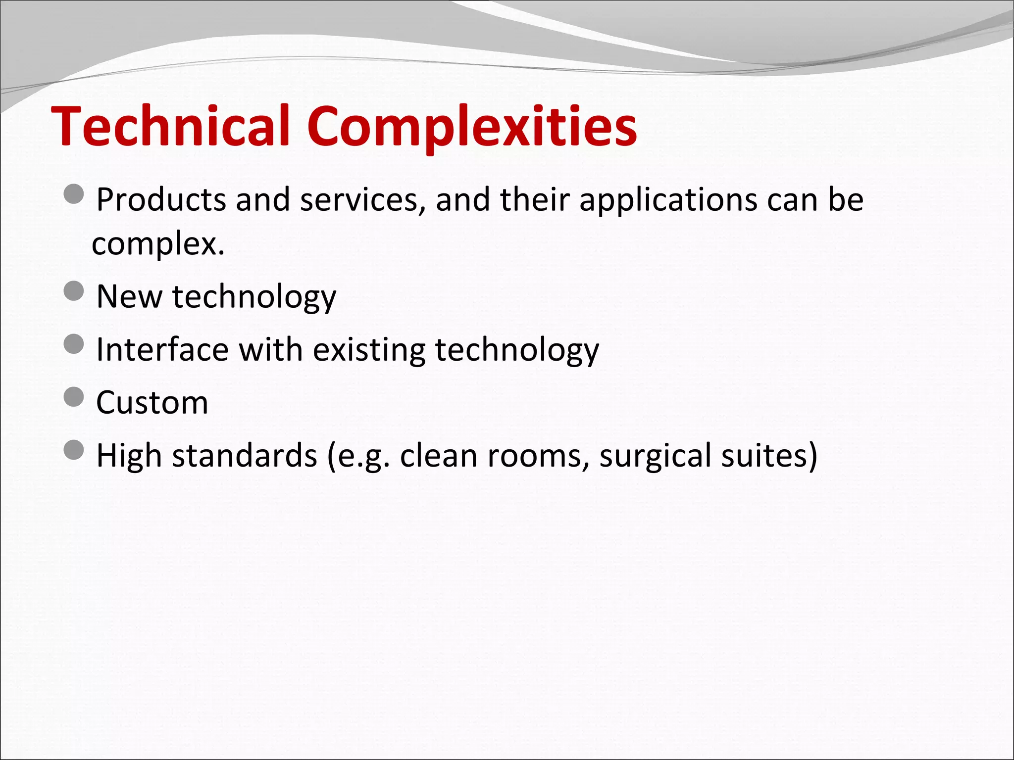 Technical Complexities
Products and services, and their applications can be
 complex.
New technology
Interface with existing technology
Custom
High standards (e.g. clean rooms, surgical suites)
 
