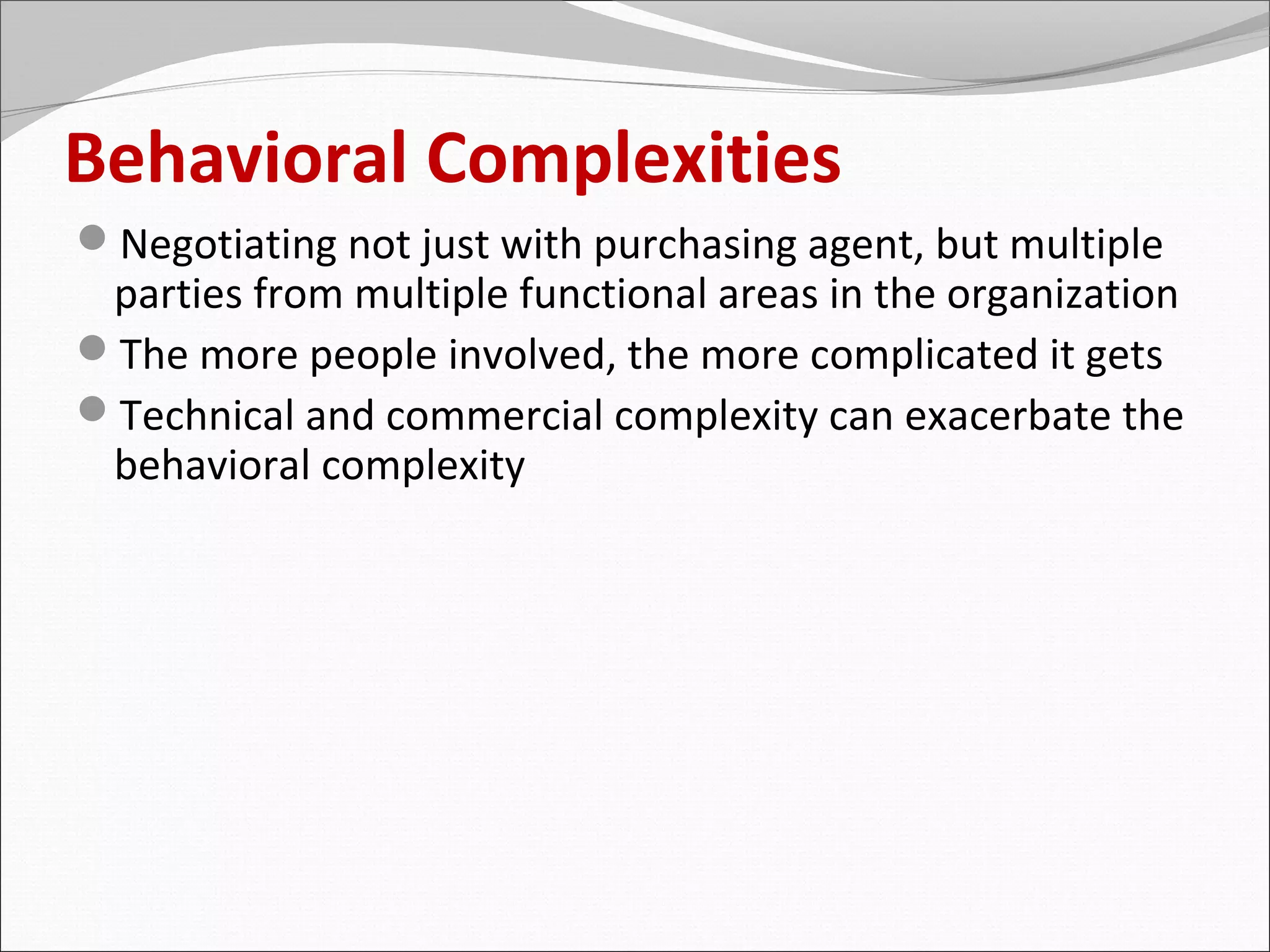 Behavioral Complexities
Negotiating not just with purchasing agent, but multiple
 parties from multiple functional areas in the organization
The more people involved, the more complicated it gets
Technical and commercial complexity can exacerbate the
 behavioral complexity
 