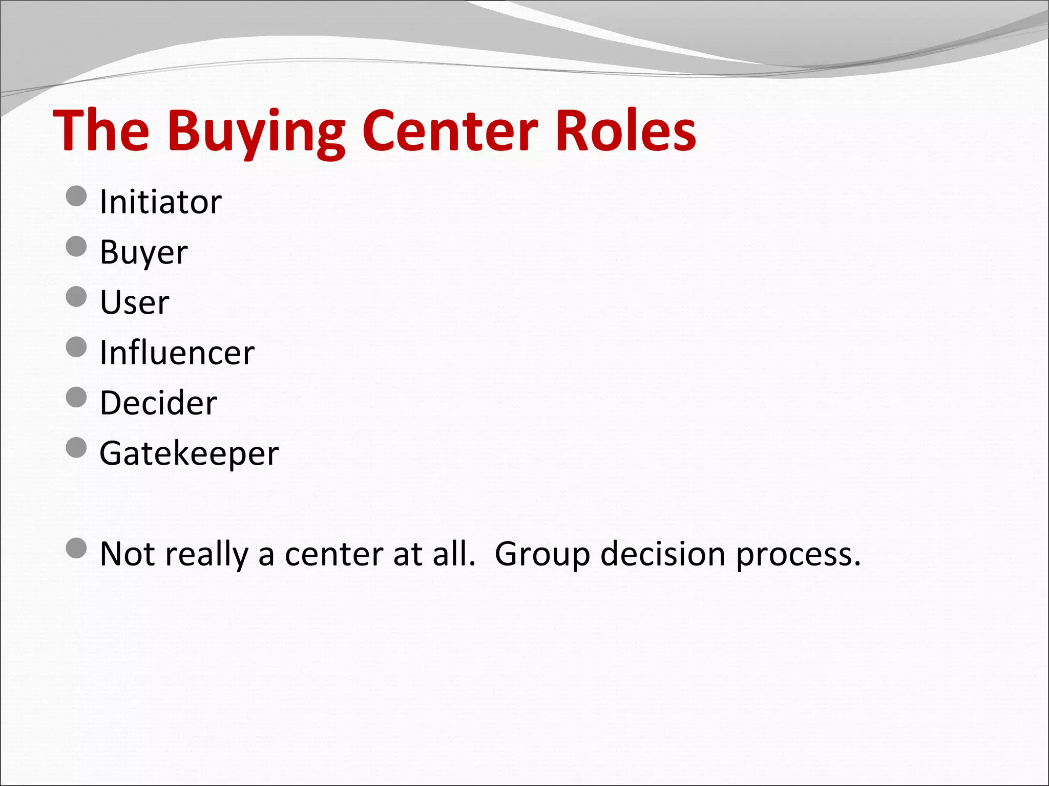 The Buying Center Roles
Initiator
Buyer
User
Influencer
Decider
Gatekeeper

Not really a center at all. Group decision process.
 