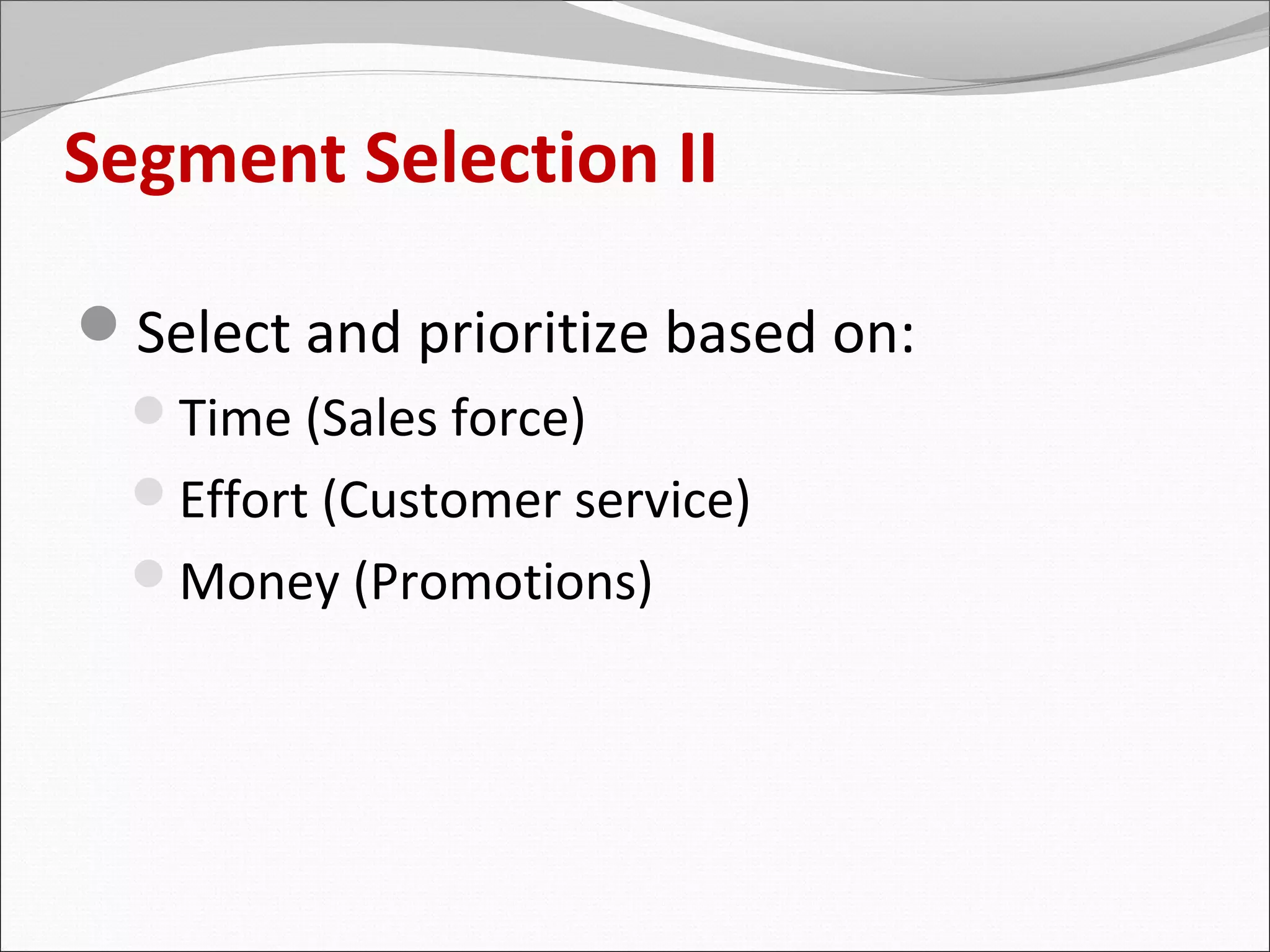 Segment Selection II

Select and prioritize based on:
  Time (Sales force)
  Effort (Customer service)
  Money (Promotions)
 