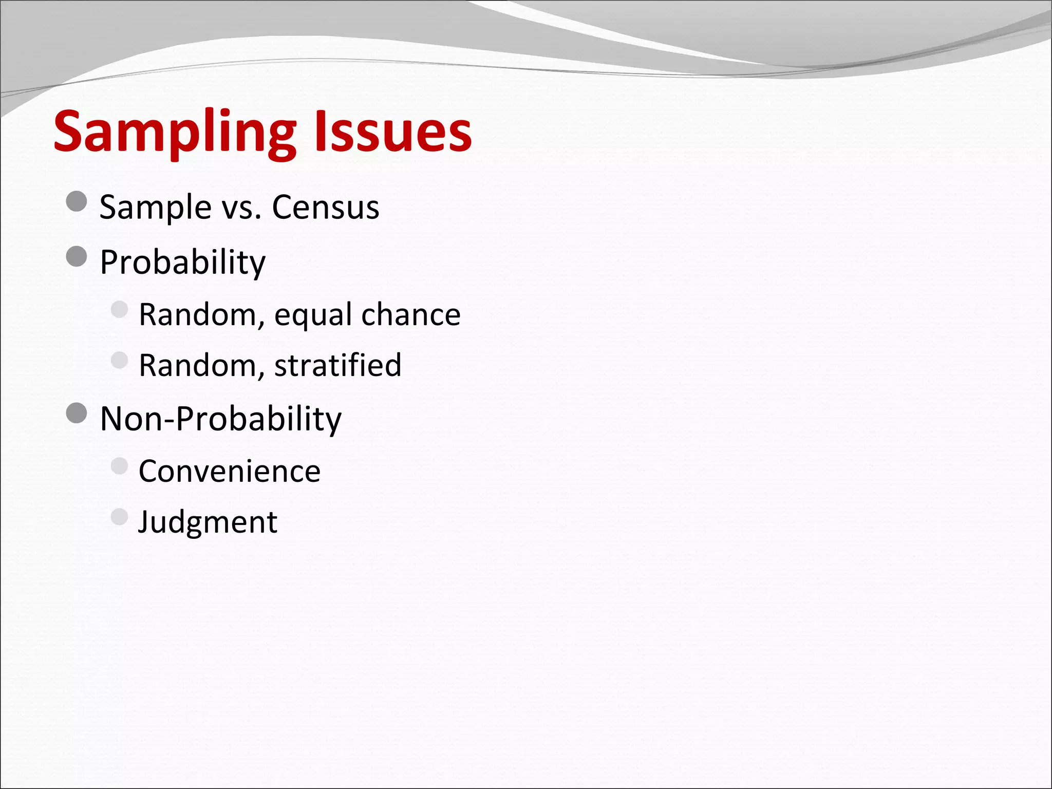 Sampling Issues
Sample vs. Census
Probability
  Random, equal chance
  Random, stratified
Non-Probability
  Convenience
  Judgment
 
