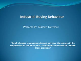 Prepared By- Mathew Lawrence
“Small changes in consumer demand can have big changes in the
requirement for industrial parts, components and materials to make
those products”
 